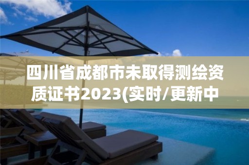 四川省成都市未取得測繪資質證書2023(實時/更新中)