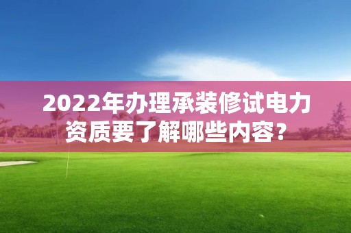 2022年辦理承裝修試電力資質要了解哪些內容？