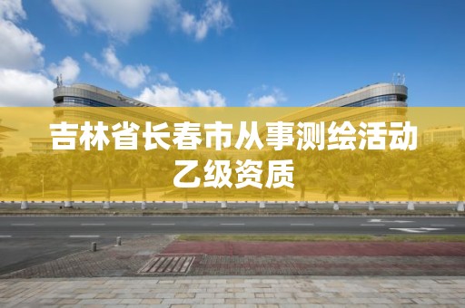 吉林省長春市從事測繪活動乙級資質