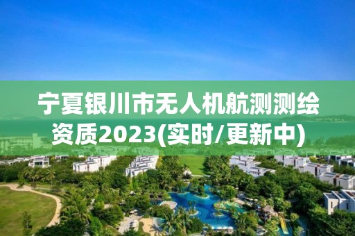 寧夏銀川市無人機航測測繪資質2023(實時/更新中)