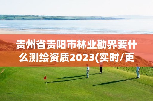 貴州省貴陽市林業勘界要什么測繪資質2023(實時/更新中)