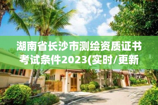 湖南省長(zhǎng)沙市測(cè)繪資質(zhì)證書(shū)考試條件2023(實(shí)時(shí)/更新中)