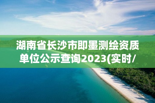 湖南省長沙市即墨測繪資質單位公示查詢2023(實時/更新中)