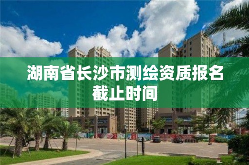 湖南省長沙市測繪資質(zhì)報名截止時間