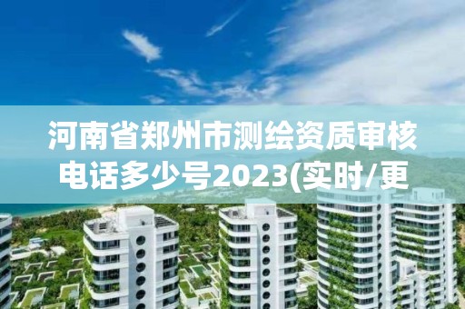 河南省鄭州市測繪資質審核電話多少號2023(實時/更新中)