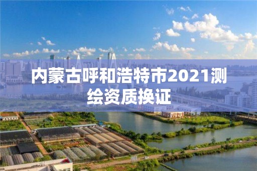 內蒙古呼和浩特市2021測繪資質換證