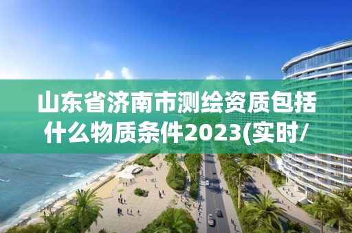 山東省濟(jì)南市測(cè)繪資質(zhì)包括什么物質(zhì)條件2023(實(shí)時(shí)/更新中)