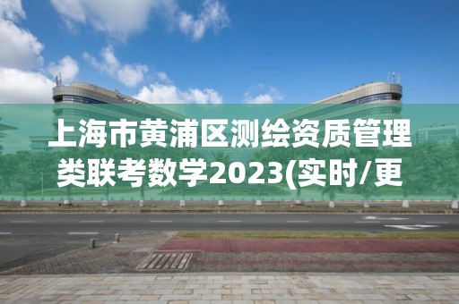 上海市黃浦區測繪資質管理類聯考數學2023(實時/更新中)