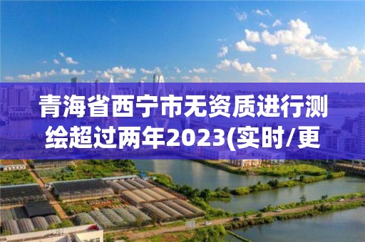 青海省西寧市無資質進行測繪超過兩年2023(實時/更新中)