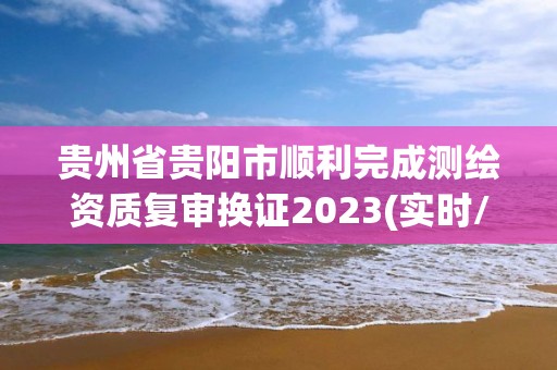 貴州省貴陽市順利完成測繪資質復審換證2023(實時/更新中)