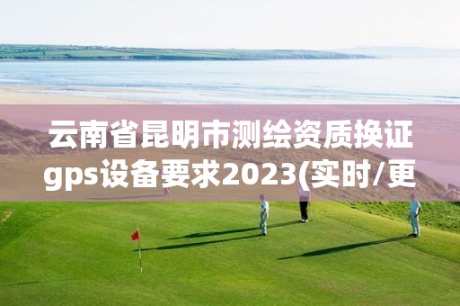 云南省昆明市測繪資質換證gps設備要求2023(實時/更新中)