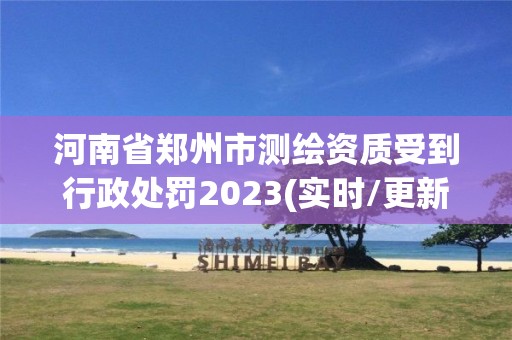 河南省鄭州市測繪資質受到行政處罰2023(實時/更新中)