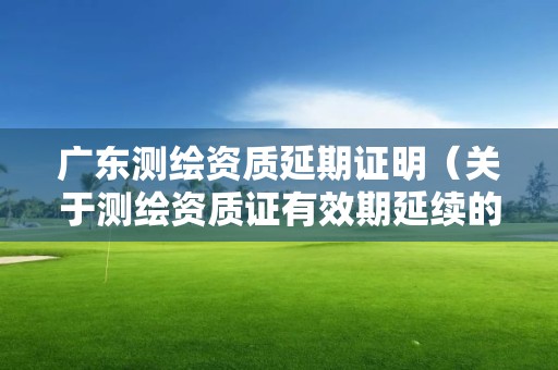 廣東測繪資質延期證明（關于測繪資質證有效期延續的公告）