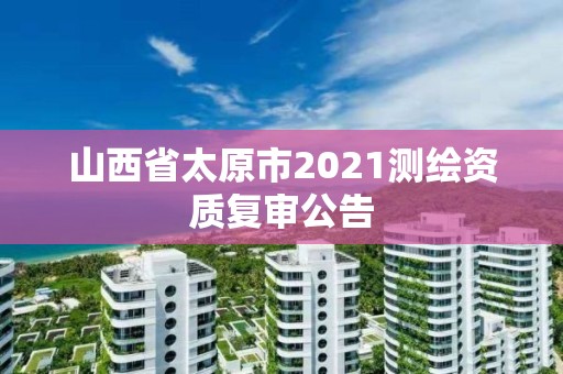 山西省太原市2021測繪資質復審公告