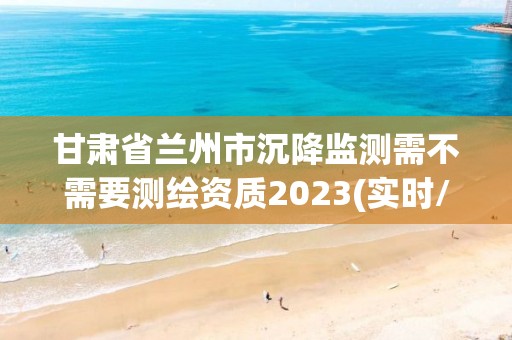 甘肅省蘭州市沉降監測需不需要測繪資質2023(實時/更新中)