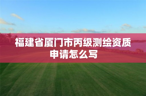 福建省廈門市丙級測繪資質申請怎么寫