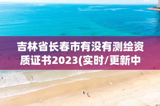 吉林省長(zhǎng)春市有沒有測(cè)繪資質(zhì)證書2023(實(shí)時(shí)/更新中)