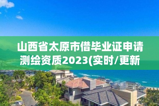 山西省太原市借畢業證申請測繪資質2023(實時/更新中)