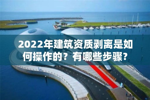 2022年建筑資質(zhì)剝離是如何操作的？有哪些步驟？