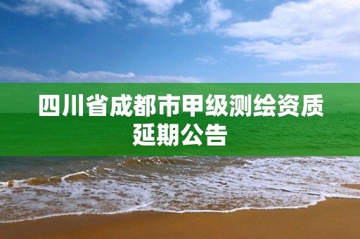 四川省成都市甲級測繪資質延期公告