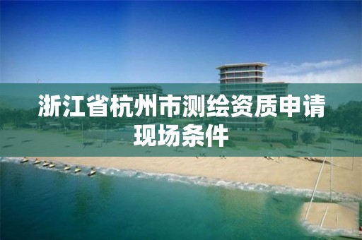 浙江省杭州市測繪資質申請現場條件