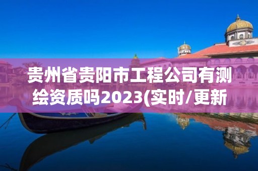 貴州省貴陽市工程公司有測繪資質嗎2023(實時/更新中)