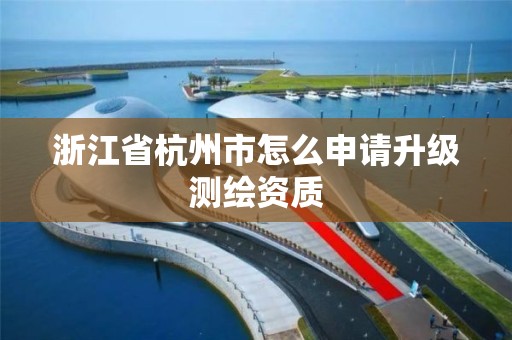 浙江省杭州市怎么申請(qǐng)升級(jí)測(cè)繪資質(zhì)