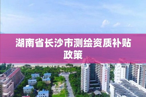 湖南省長沙市測繪資質補貼政策