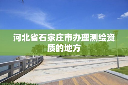 河北省石家莊市辦理測繪資質(zhì)的地方