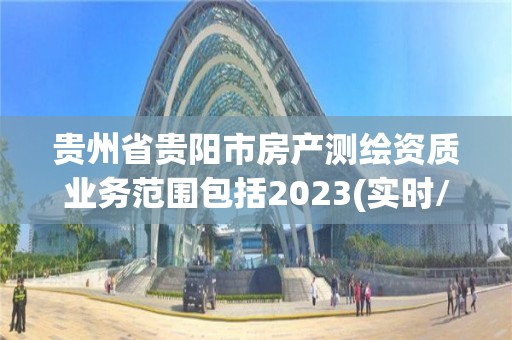 貴州省貴陽市房產(chǎn)測繪資質(zhì)業(yè)務(wù)范圍包括2023(實時/更新中)