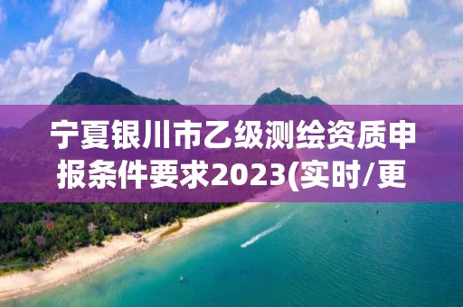 寧夏銀川市乙級測繪資質申報條件要求2023(實時/更新中)