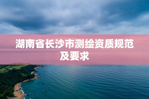 湖南省長沙市測繪資質規范及要求