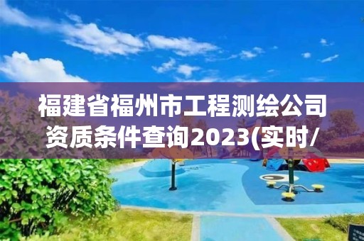 福建省福州市工程測繪公司資質(zhì)條件查詢2023(實時/更新中)