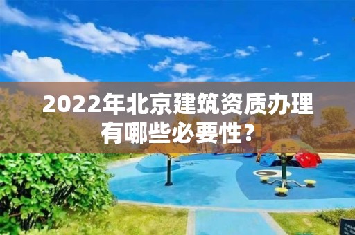 2022年北京建筑資質(zhì)辦理有哪些必要性？