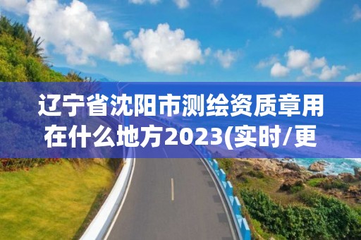 遼寧省沈陽市測繪資質章用在什么地方2023(實時/更新中)