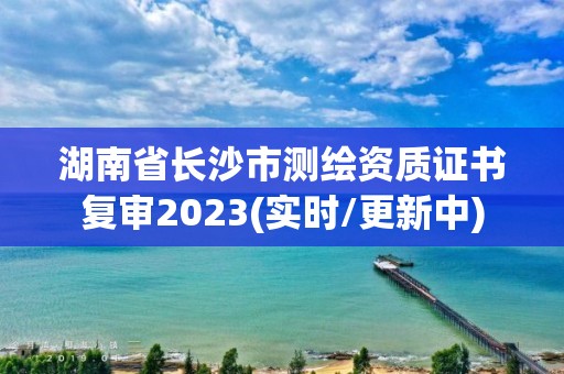 湖南省長沙市測繪資質證書復審2023(實時/更新中)