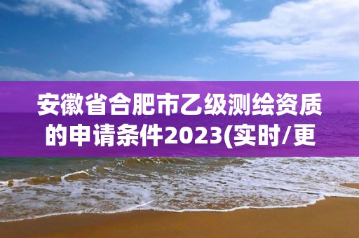 安徽省合肥市乙級(jí)測(cè)繪資質(zhì)的申請(qǐng)條件2023(實(shí)時(shí)/更新中)