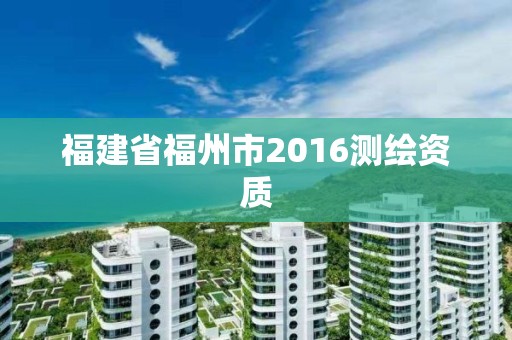 福建省福州市2016測(cè)繪資質(zhì)