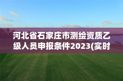 河北省石家莊市測繪資質乙級人員申報條件2023(實時/更新中)