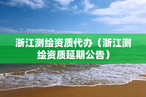 浙江測繪資質代辦（浙江測繪資質延期公告）