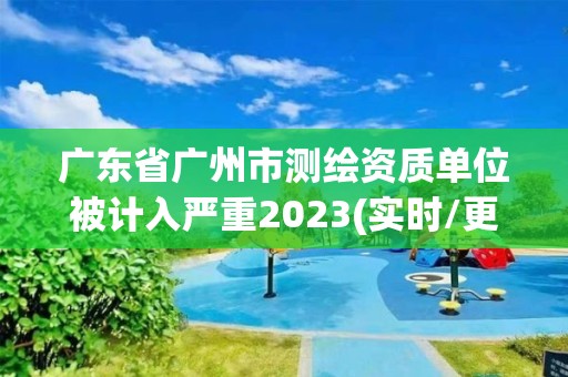 廣東省廣州市測繪資質單位被計入嚴重2023(實時/更新中)