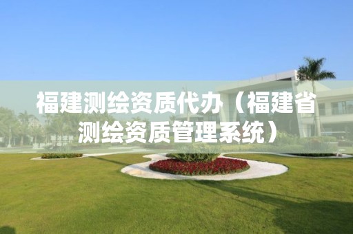 福建測(cè)繪資質(zhì)代辦（福建省測(cè)繪資質(zhì)管理系統(tǒng)）