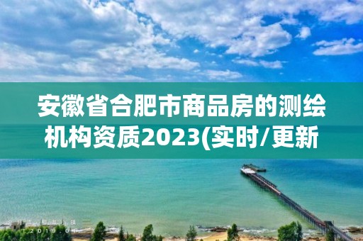 安徽省合肥市商品房的測繪機構資質2023(實時/更新中)