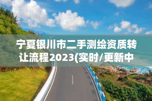 寧夏銀川市二手測繪資質轉讓流程2023(實時/更新中)