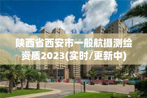 陜西省西安市一般航攝測繪資質2023(實時/更新中)