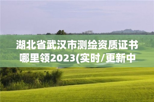 湖北省武漢市測繪資質證書哪里領2023(實時/更新中)