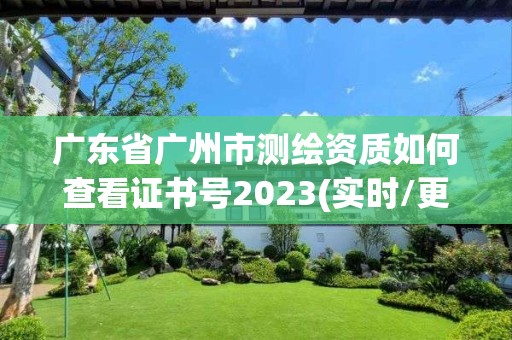 廣東省廣州市測繪資質如何查看證書號2023(實時/更新中)