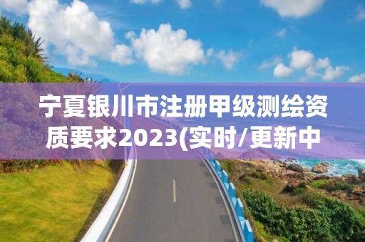 寧夏銀川市注冊甲級測繪資質要求2023(實時/更新中)