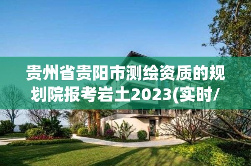 貴州省貴陽市測繪資質的規劃院報考巖土2023(實時/更新中)