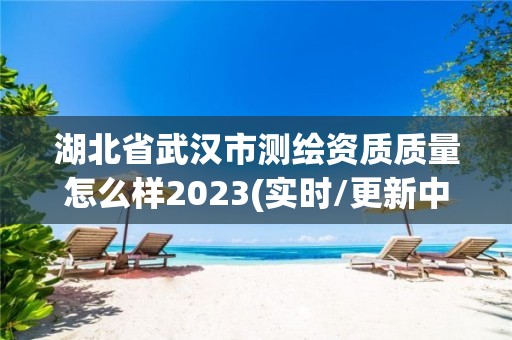 湖北省武漢市測繪資質(zhì)質(zhì)量怎么樣2023(實時/更新中)